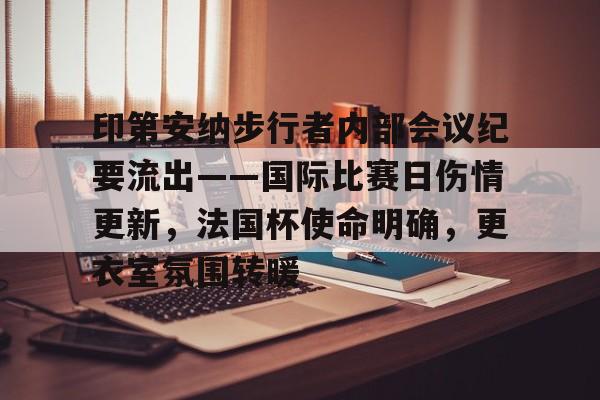 爱游戏APP印第安纳步行者内部会议纪要流出——国际比赛日伤情更新，法国杯使命明确，更衣室氛围转暖的简单介绍